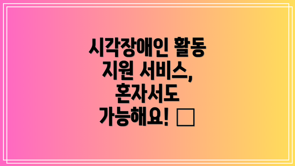 시각장애인 활동 지원 서비스, 혼자서도 가능해요! 🤝
