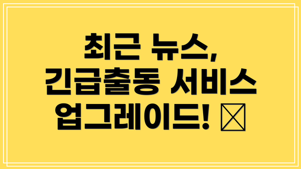 최근 뉴스, 긴급출동 서비스 업그레이드! 🚀