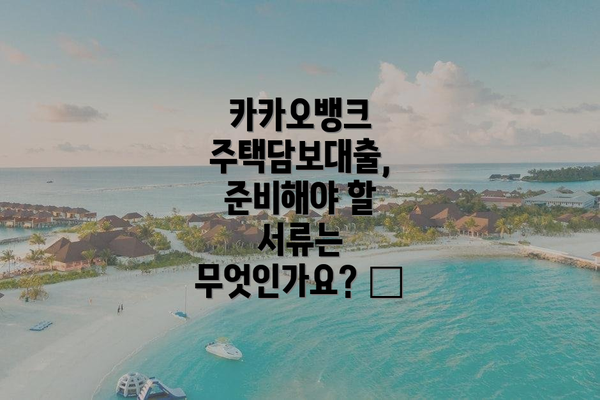 카카오뱅크 주택담보대출, 준비해야 할 서류는 무엇인가요? 📄
