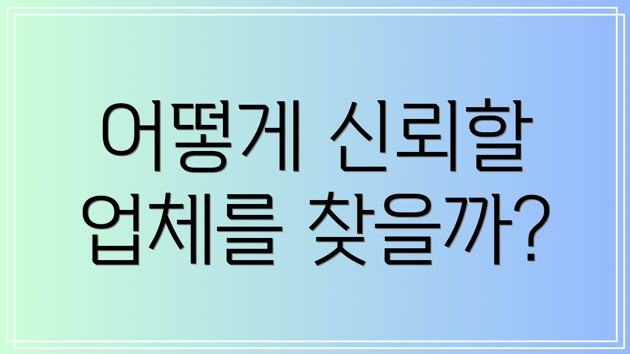 어떻게 신뢰할 업체를 찾을까?