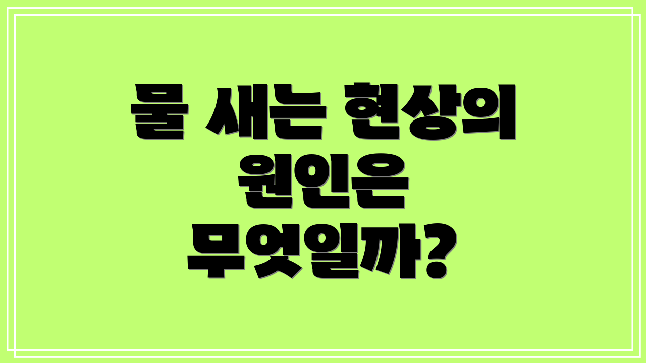 물 새는 현상의 원인은 무엇일까?