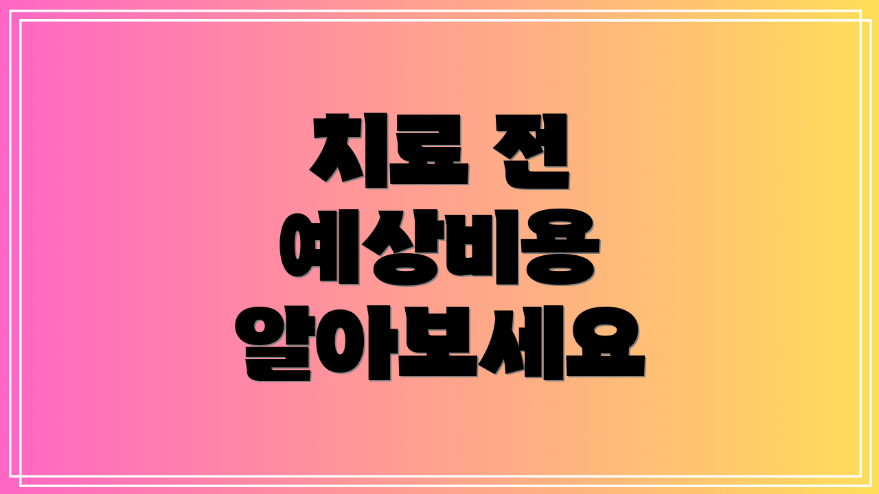 치료 전 예상비용 알아보세요