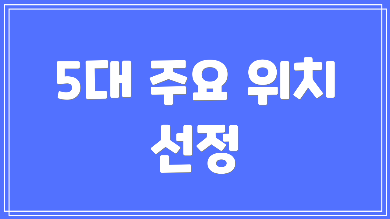 5대 주요 위치 선정