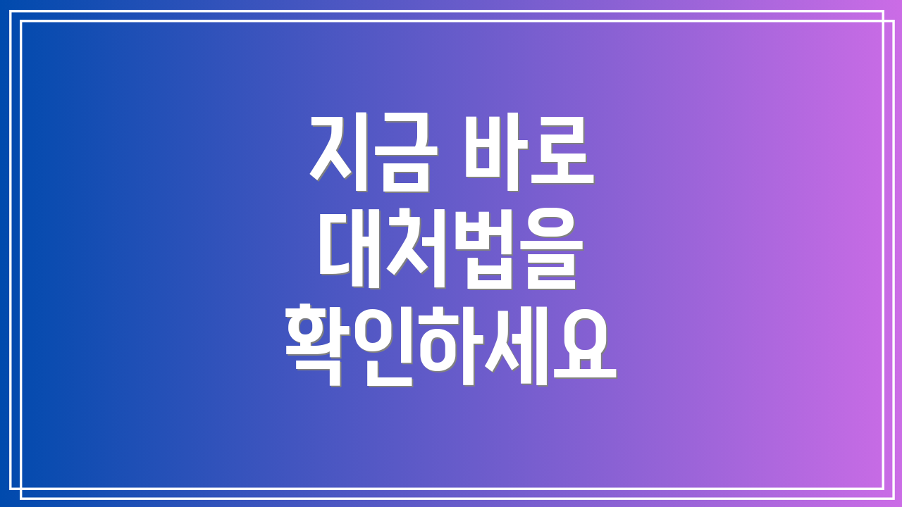 지금 바로 대처법을 확인하세요