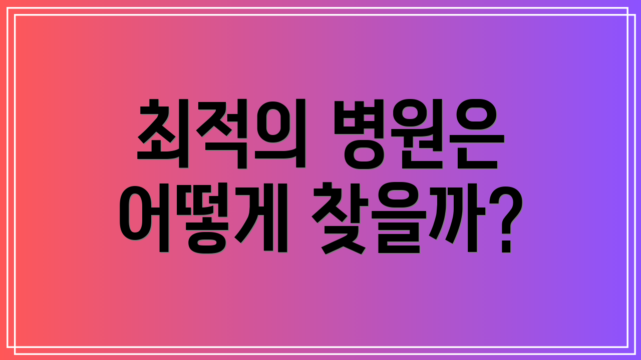 최적의 병원은 어떻게 찾을까?