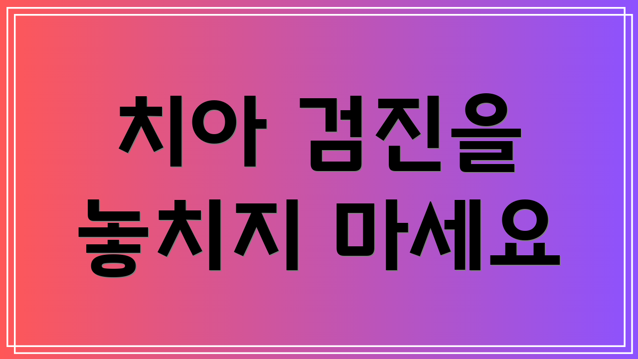 치아 검진을 놓치지 마세요