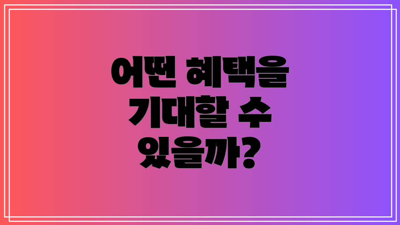 어떤 혜택을 기대할 수 있을까?