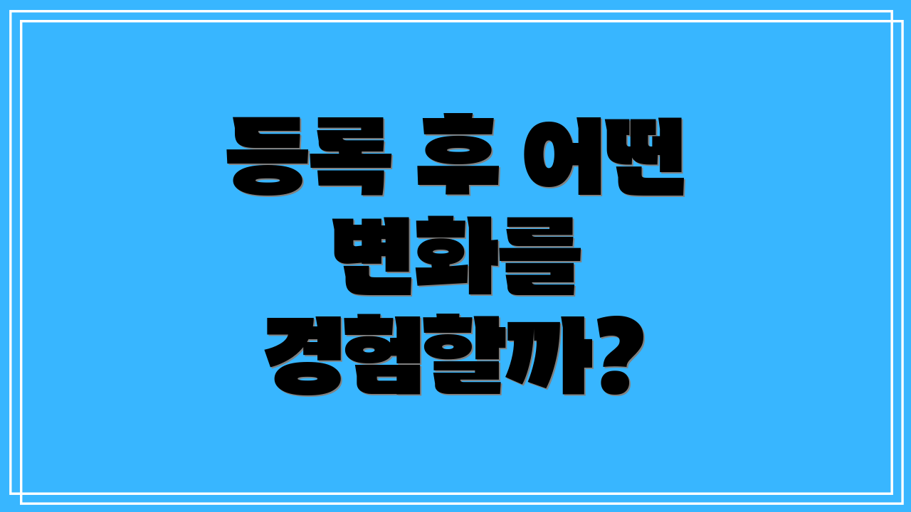 등록 후 어떤 변화를 경험할까?