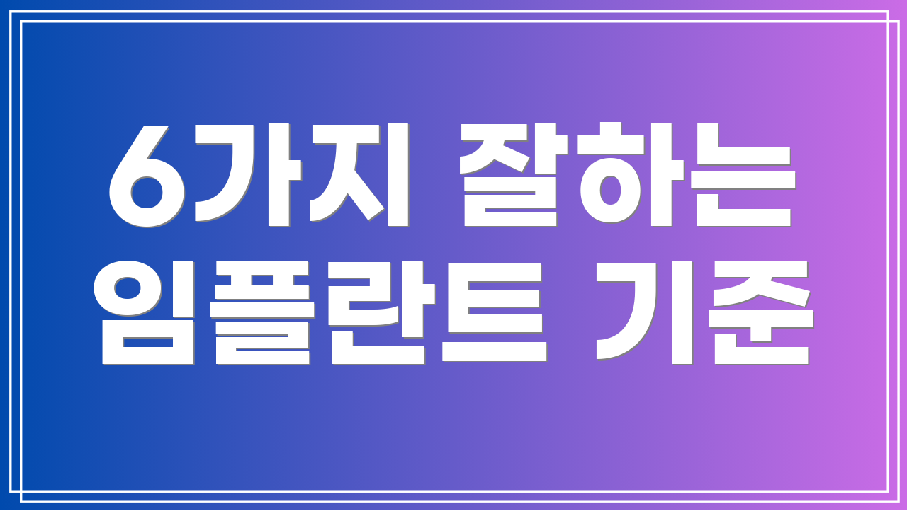 6가지 잘하는 임플란트 기준