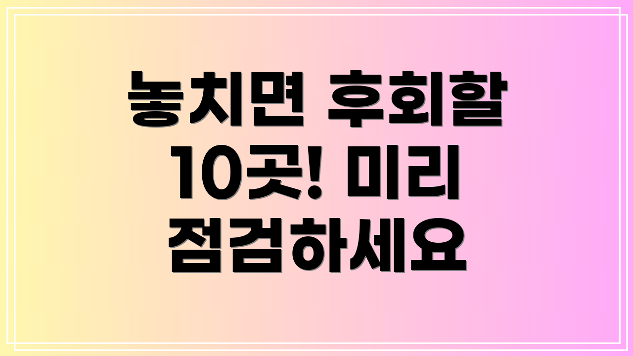 놓치면 후회할 10곳! 미리 점검하세요