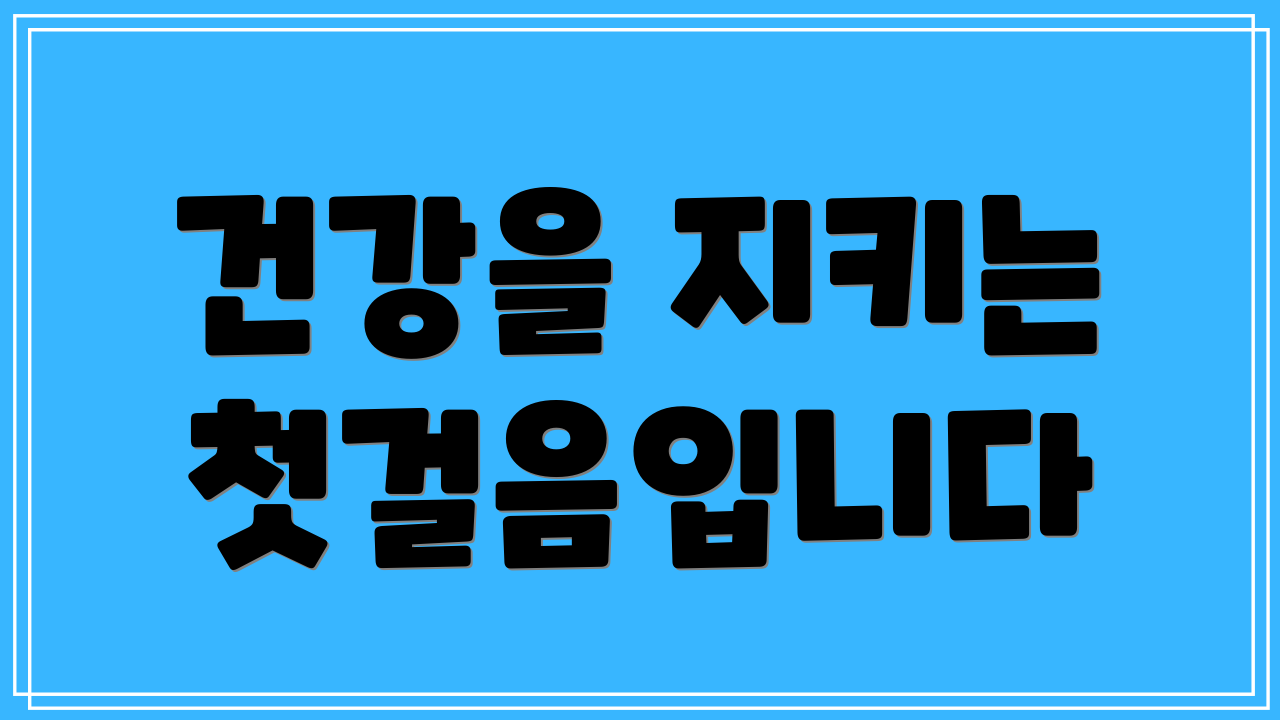 건강을 지키는 첫걸음입니다
