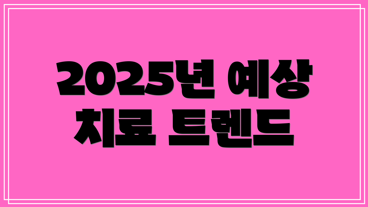2025년 예상 치료 트렌드