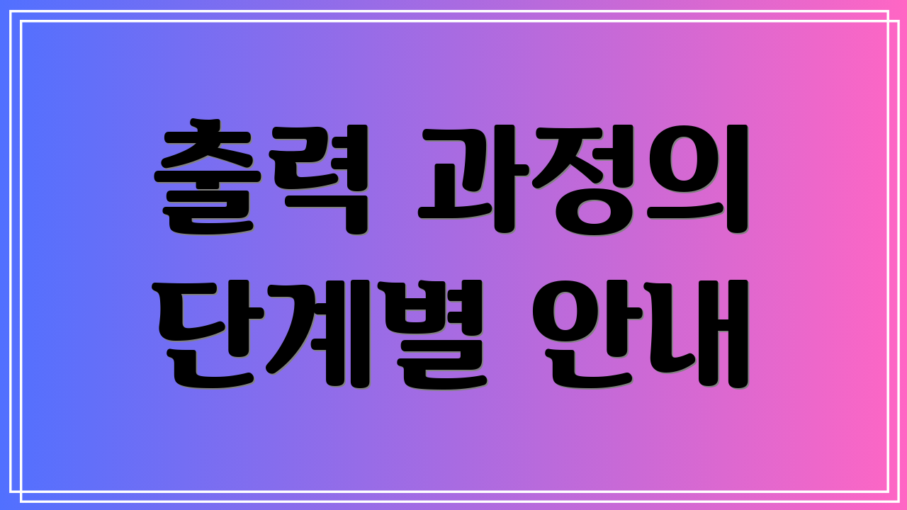 출력 과정의 단계별 안내