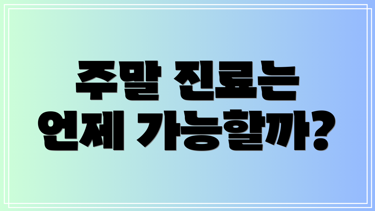 주말 진료는 언제 가능할까?