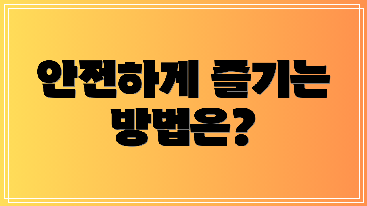 안전하게 즐기는 방법은?