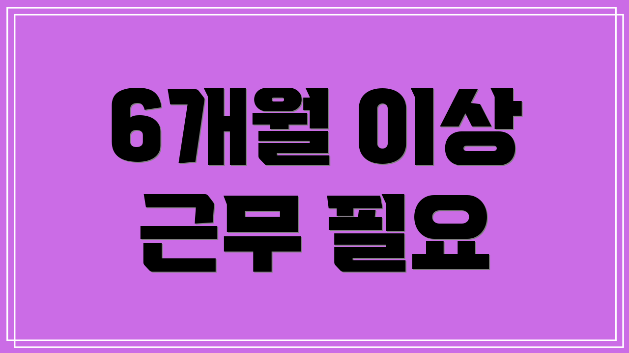 6개월 이상 근무 필요