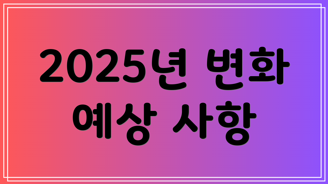 2025년 변화 예상 사항