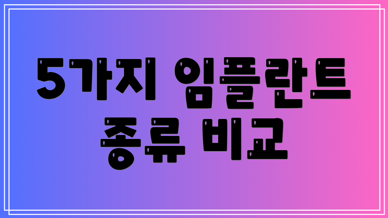5가지 임플란트 종류 비교