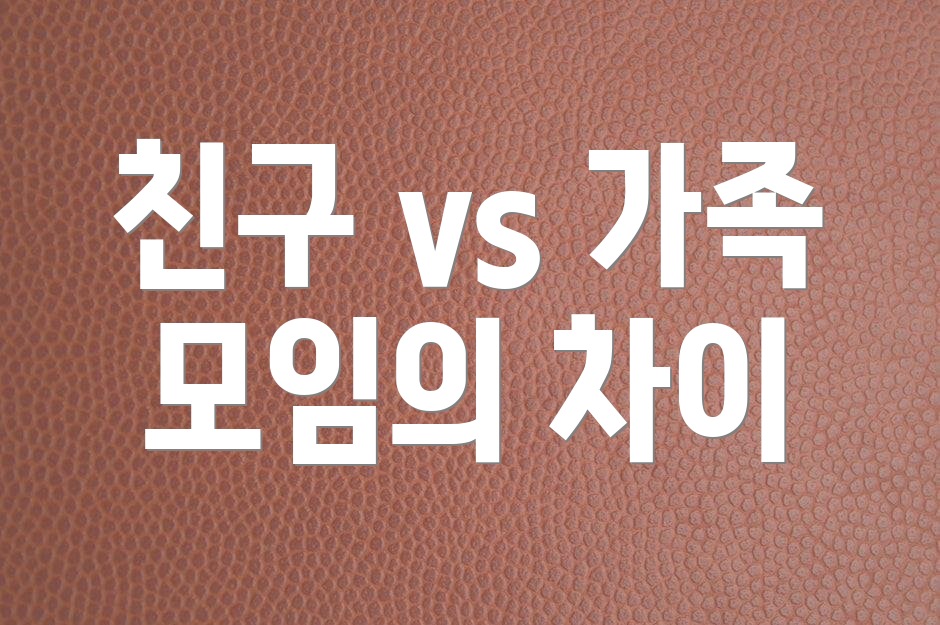 친구 vs 가족 모임의 차이