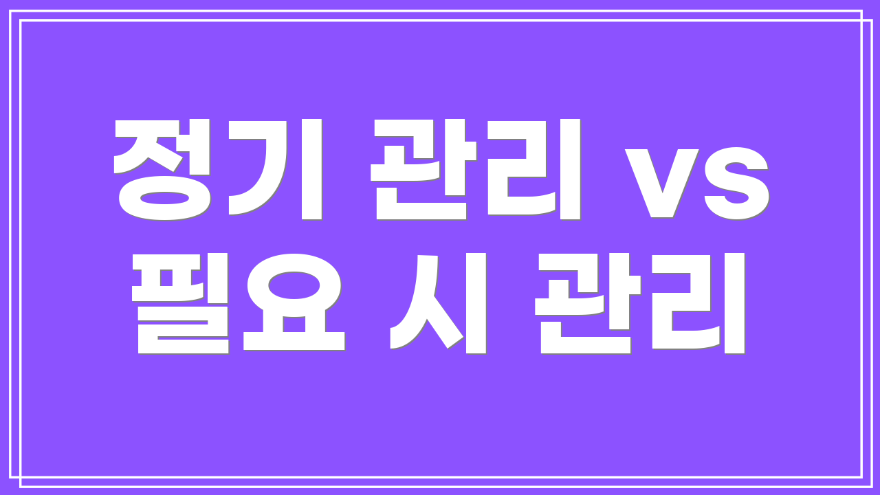 정기 관리 vs 필요 시 관리