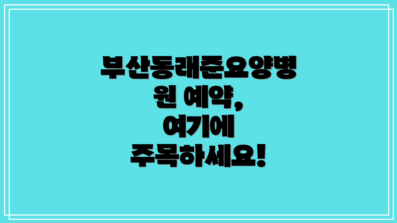 부산동래준요양병원 예약, 여기에 주목하세요!