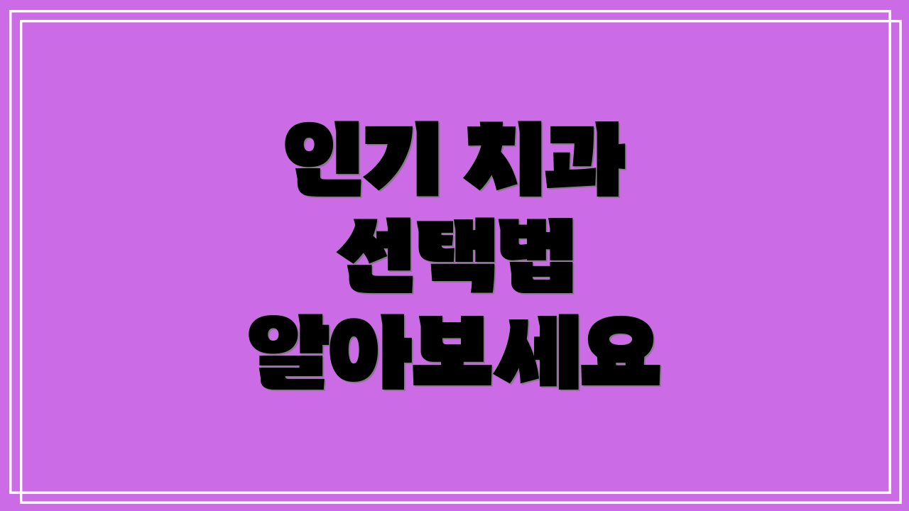 인기 치과 선택법 알아보세요