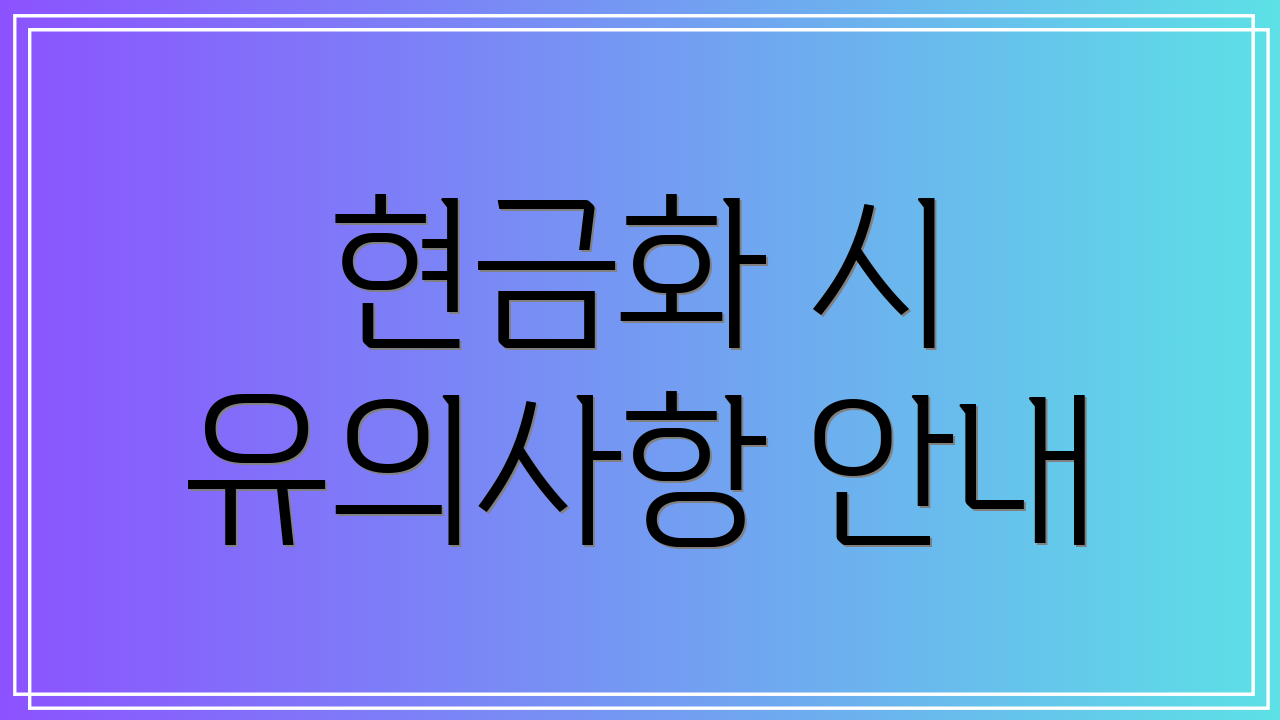 현금화 시 유의사항 안내