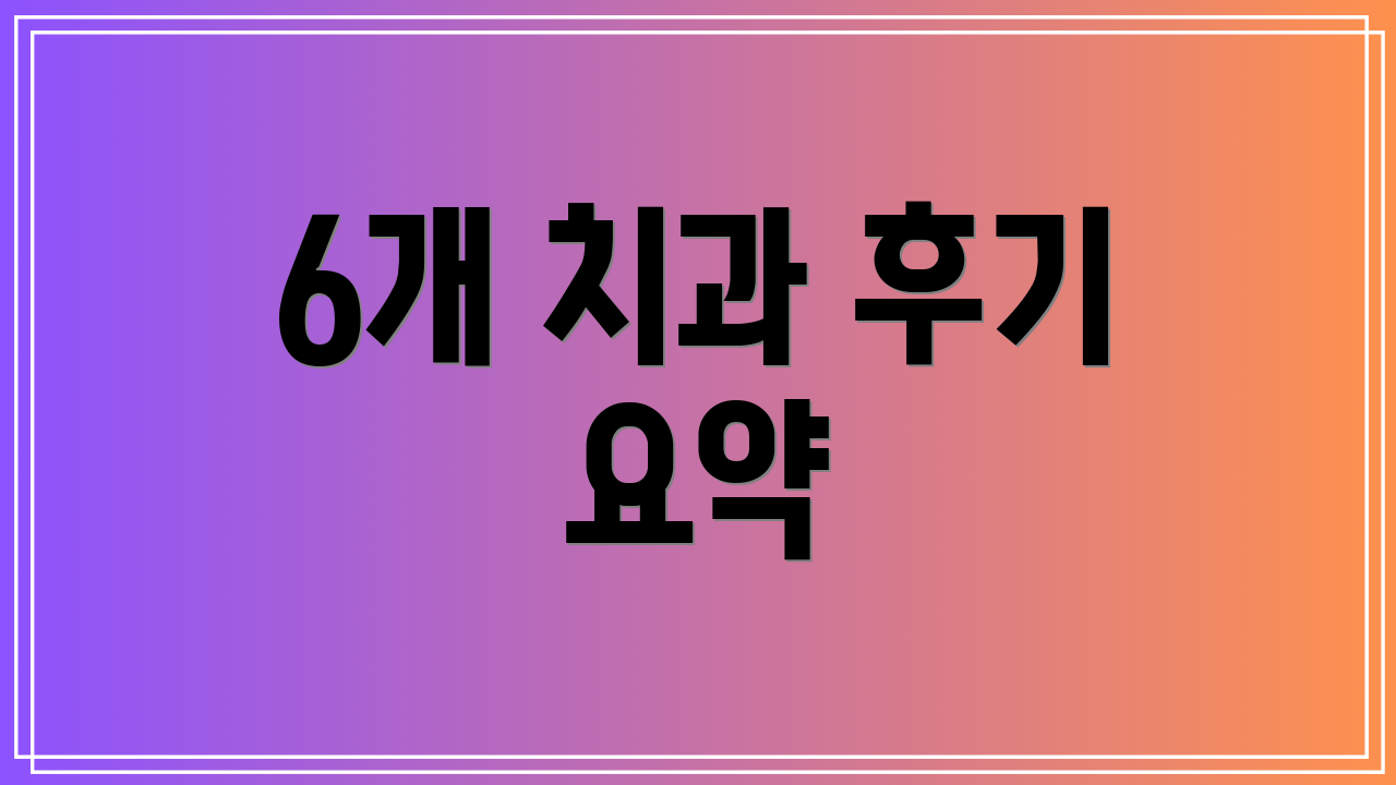6개 치과 후기 요약