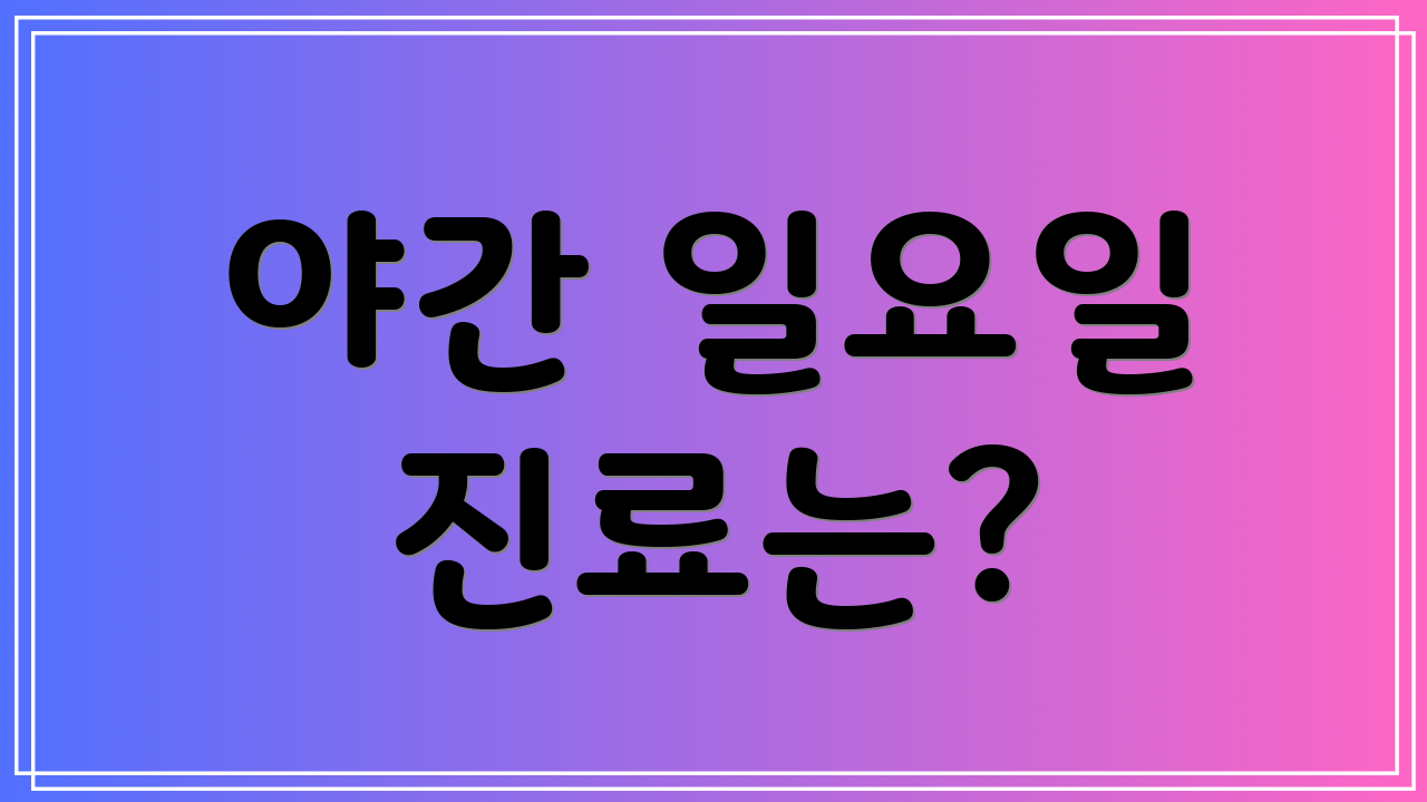 야간 일요일 진료는?