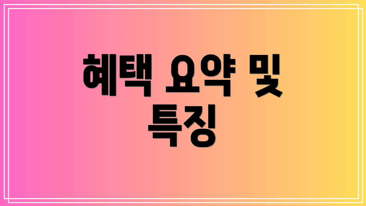 혜택 요약 및 특징