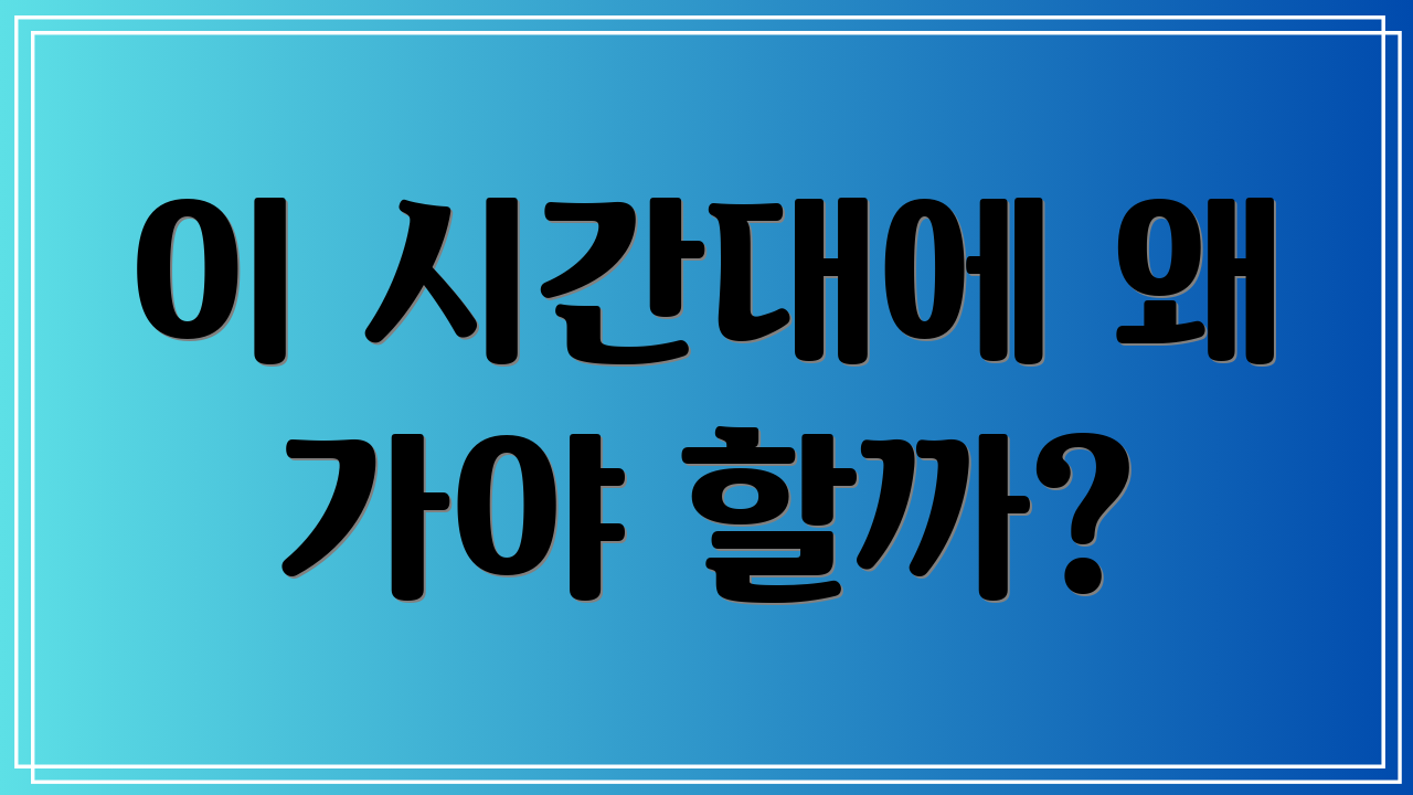 이 시간대에 왜 가야 할까?