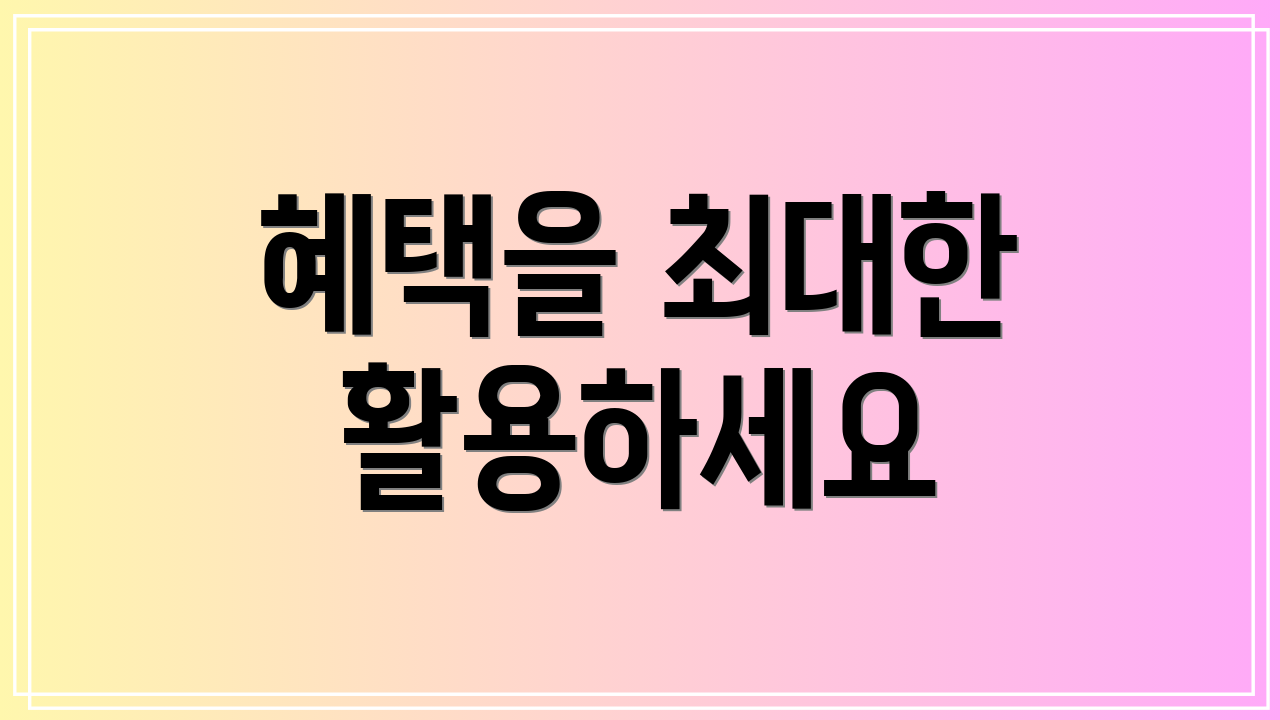 혜택을 최대한 활용하세요