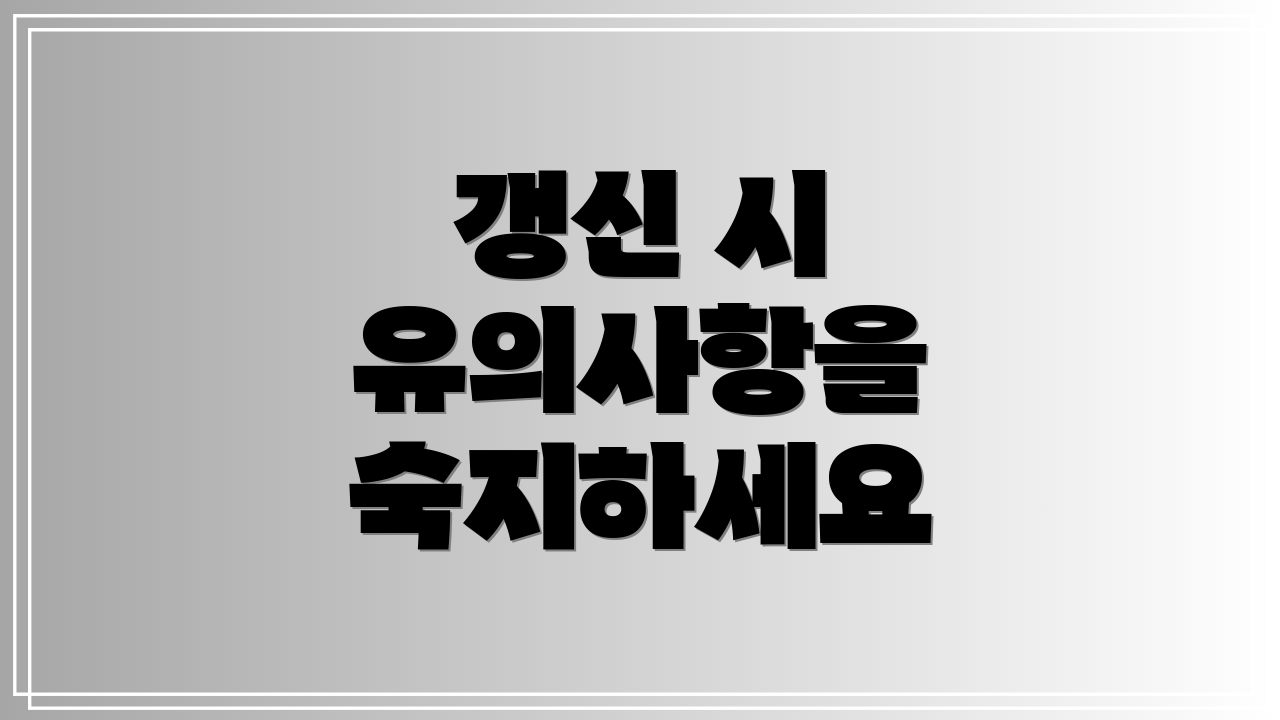 갱신 시 유의사항을 숙지하세요