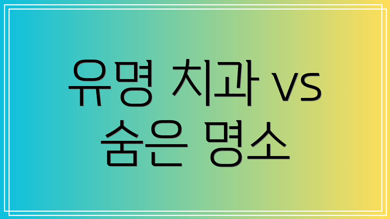 유명 치과 vs 숨은 명소